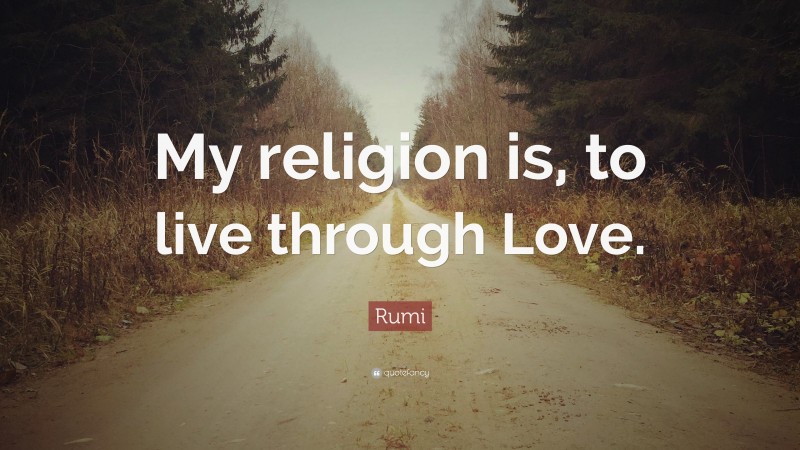 Rumi Quote: “My religion is, to live through Love.”