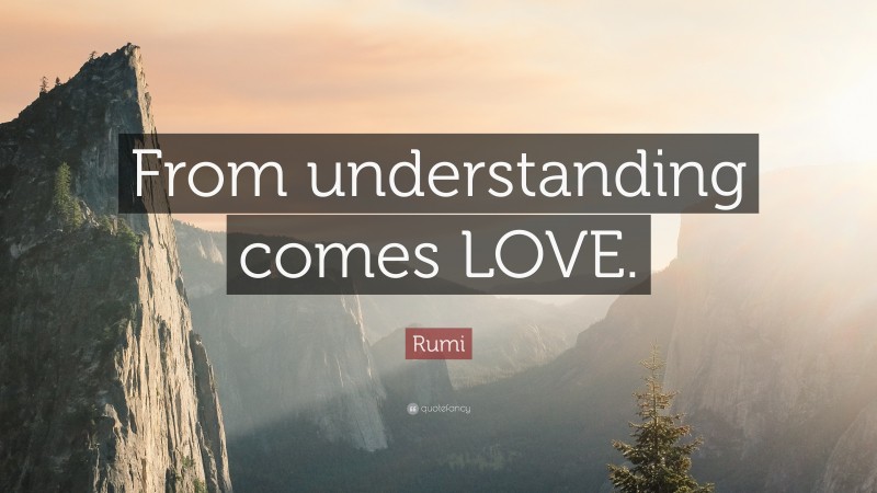 Rumi Quote: “From understanding comes LOVE.”