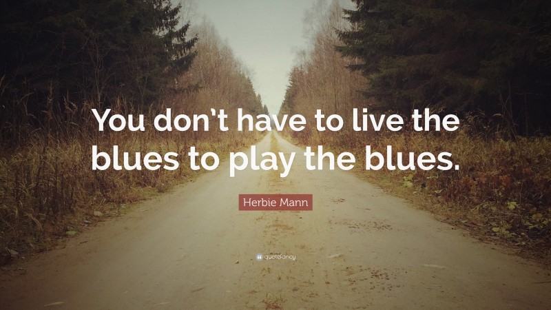 Herbie Mann Quote: “You don’t have to live the blues to play the blues.”