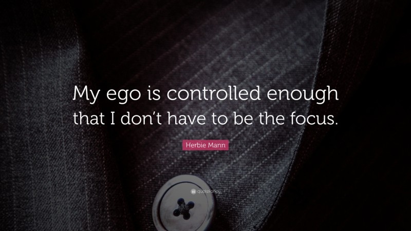 Herbie Mann Quote: “My ego is controlled enough that I don’t have to be the focus.”