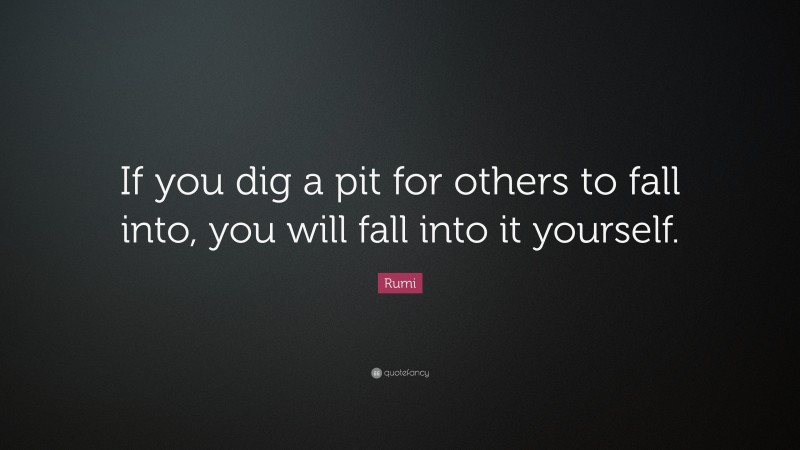 Rumi Quote: “If you dig a pit for others to fall into, you will fall into it yourself.”