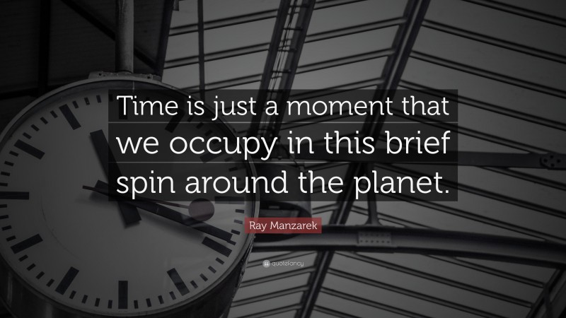 Ray Manzarek Quote: “Time is just a moment that we occupy in this brief spin around the planet.”