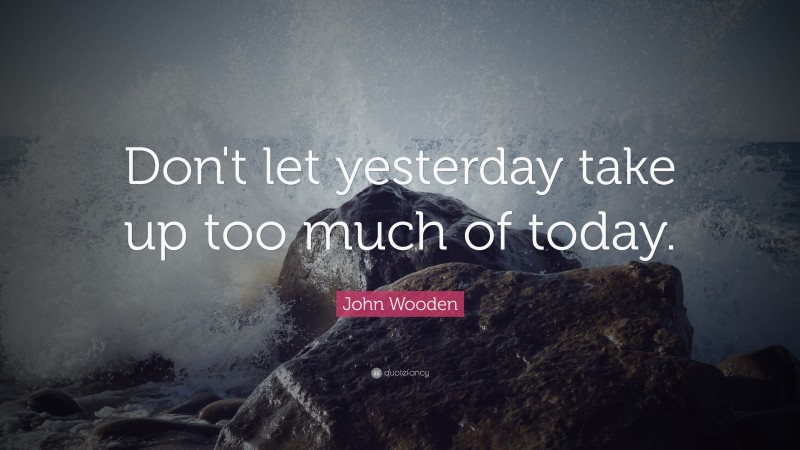 John Wooden Quote: “Don't let yesterday take up too much of today.”
