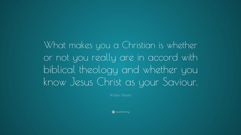 Walter Martin Quote: “What makes you a Christian is whether or not you really are in accord with biblical theology and whether you know Jesus Christ as your Saviour.”