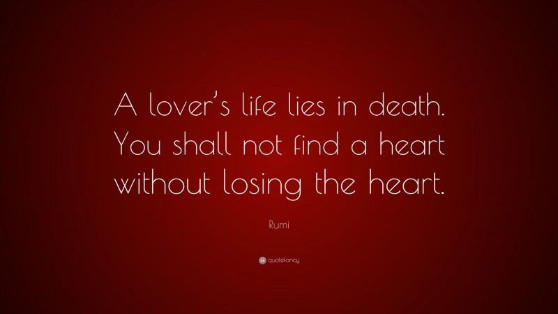 Rumi Quote: “A lover’s life lies in death. You shall not find a heart without losing the heart.”