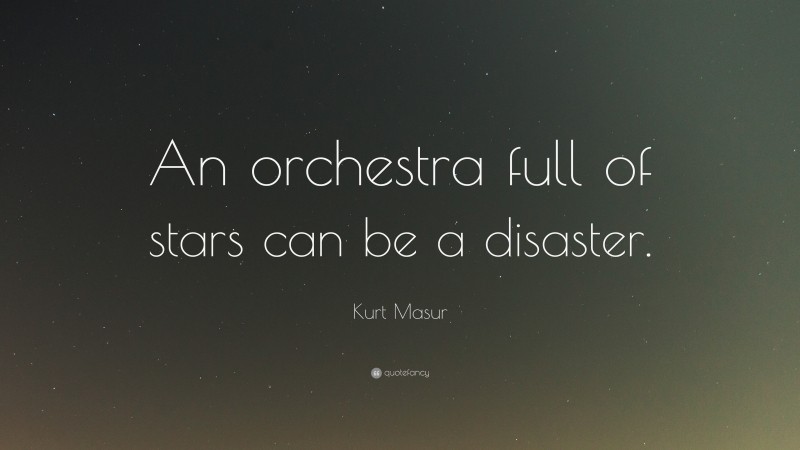 Kurt Masur Quote: “An orchestra full of stars can be a disaster.”