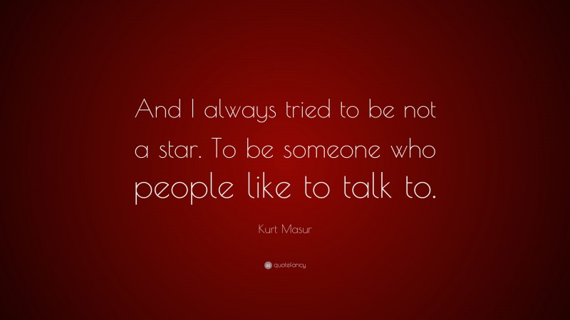 Kurt Masur Quote: “And I always tried to be not a star. To be someone who people like to talk to.”