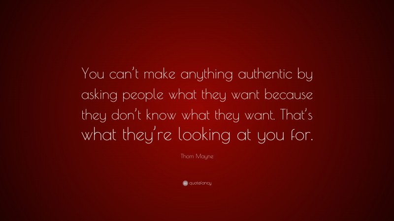 Thom Mayne Quote: “You can’t make anything authentic by asking people what they want because they don’t know what they want. That’s what they’re looking at you for.”