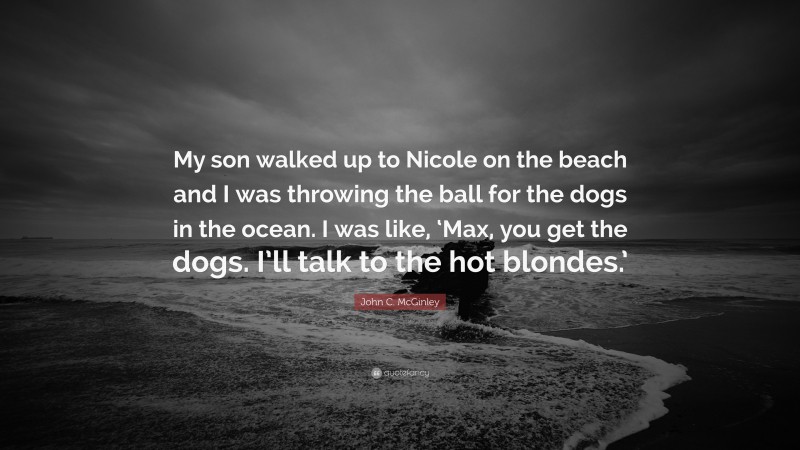 John C. McGinley Quote: “My son walked up to Nicole on the beach and I was throwing the ball for the dogs in the ocean. I was like, ‘Max, you get the dogs. I’ll talk to the hot blondes.’”