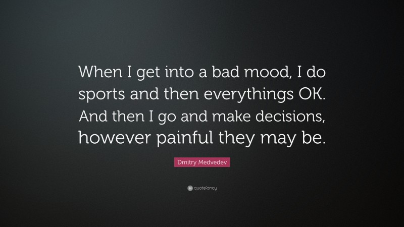 Dmitry Medvedev Quote: “When I get into a bad mood, I do sports and then everythings OK. And then I go and make decisions, however painful they may be.”