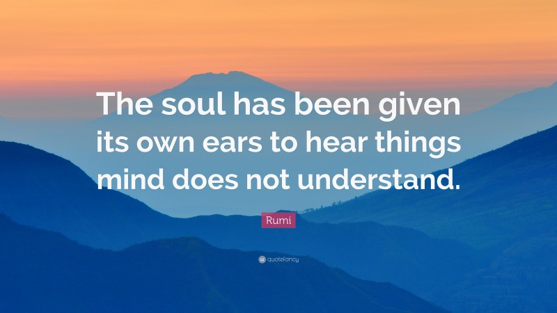 Rumi Quote: “The soul has been given its own ears to hear things mind does not understand.”
