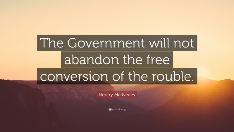 Dmitry Medvedev Quote: “The Government will not abandon the free conversion of the rouble.”