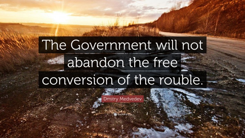 Dmitry Medvedev Quote: “The Government will not abandon the free conversion of the rouble.”