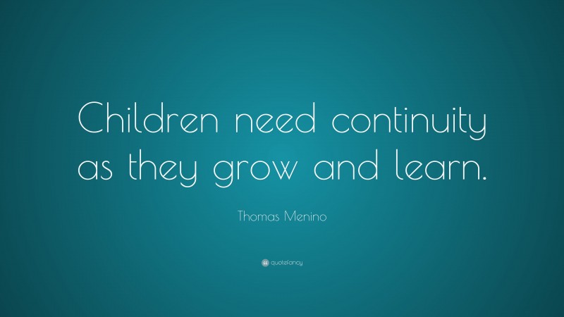 Thomas Menino Quote: “Children need continuity as they grow and learn.”