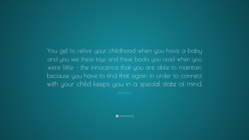 Idina Menzel Quote: “You get to relive your childhood when you have a baby and you see these toys and these books you read when you were little – the innocence that you are able to maintain because you have to find that again in order to connect with your child keeps you in a special state of mind.”