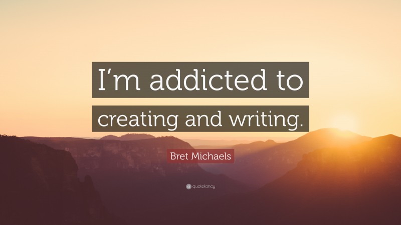 Bret Michaels Quote: “I’m addicted to creating and writing.”