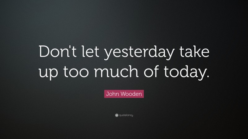 John Wooden Quote: “Don't let yesterday take up too much of today.”