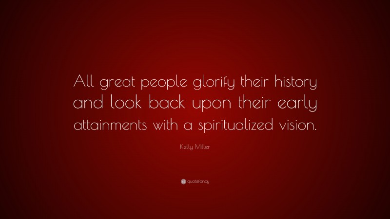 Kelly Miller Quote: “All great people glorify their history and look back upon their early attainments with a spiritualized vision.”