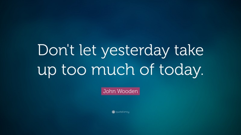 John Wooden Quote: “Don't let yesterday take up too much of today.”