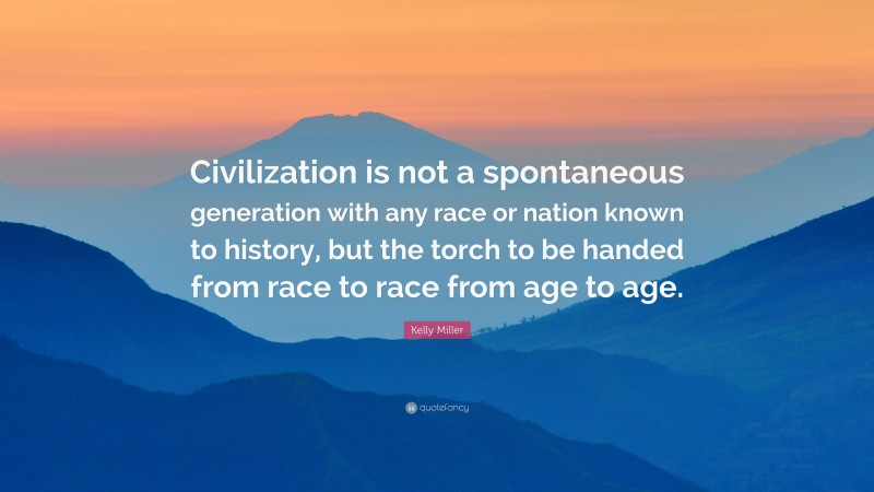 Kelly Miller Quote: “Civilization is not a spontaneous generation with any race or nation known to history, but the torch to be handed from race to race from age to age.”