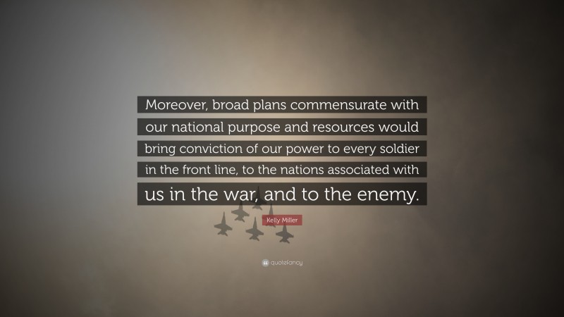 Kelly Miller Quote: “Moreover, broad plans commensurate with our national purpose and resources would bring conviction of our power to every soldier in the front line, to the nations associated with us in the war, and to the enemy.”