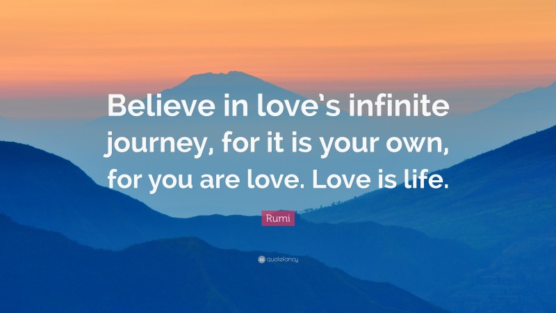 Rumi Quote: “Believe in love’s infinite journey, for it is your own, for you are love. Love is life.”
