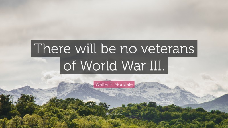 Walter F. Mondale Quote: “There will be no veterans of World War III.”