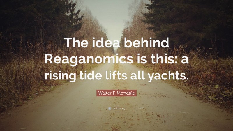 Walter F. Mondale Quote: “The idea behind Reaganomics is this: a rising tide lifts all yachts.”