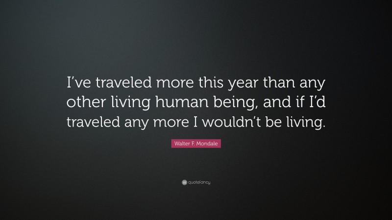 Walter F. Mondale Quote: “I’ve traveled more this year than any other living human being, and if I’d traveled any more I wouldn’t be living.”