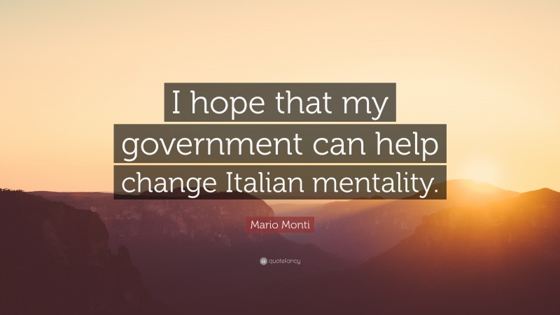 Mario Monti Quote: “I hope that my government can help change Italian mentality.”