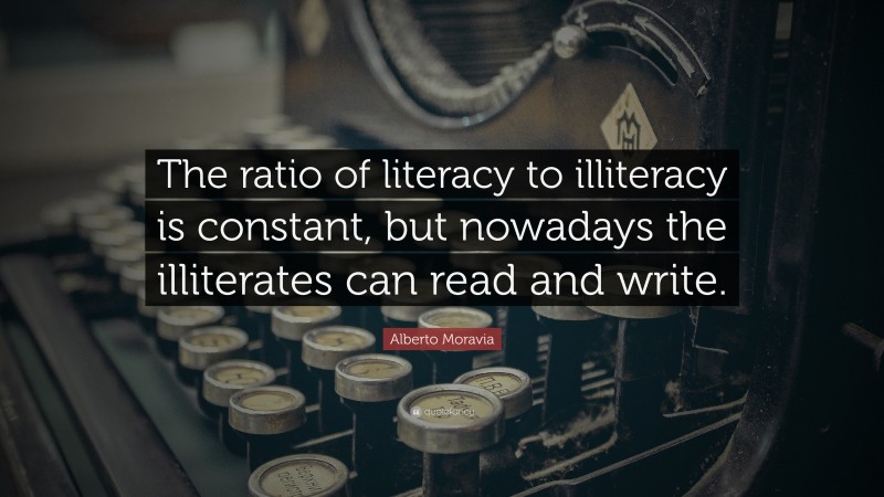 Alberto Moravia Quote: “The ratio of literacy to illiteracy is constant, but nowadays the illiterates can read and write.”