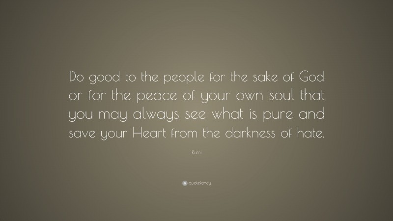 Rumi Quote: “Do good to the people for the sake of God or for the peace of your own soul that you may always see what is pure and save your Heart from the darkness of hate.”