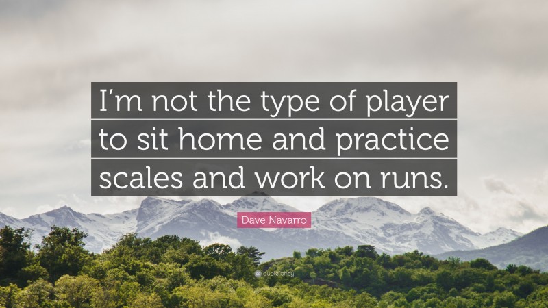 Dave Navarro Quote: “I’m not the type of player to sit home and practice scales and work on runs.”