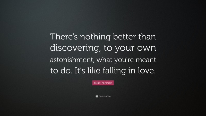 Mike Nichols Quote: “There’s nothing better than discovering, to your own astonishment, what you’re meant to do. It’s like falling in love.”