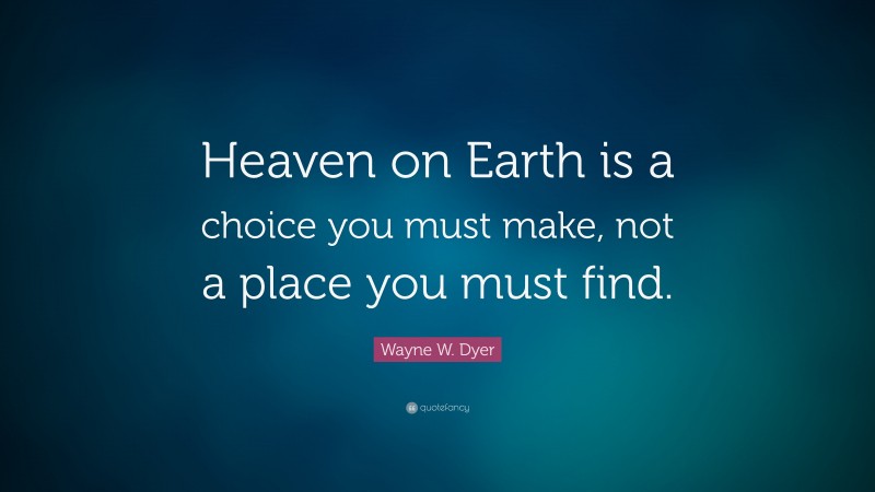 Wayne W. Dyer Quote: “Heaven on Earth is a choice you  must make, not a place you must find.”