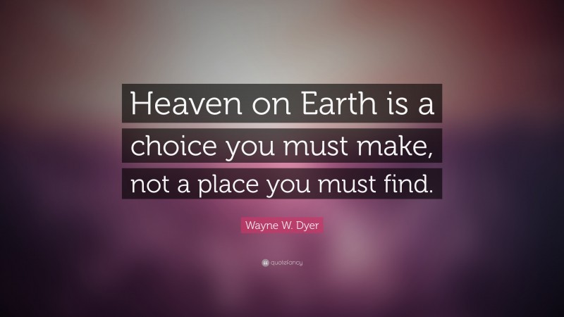 Wayne W. Dyer Quote: “Heaven on Earth is a choice you  must make, not a place you must find.”