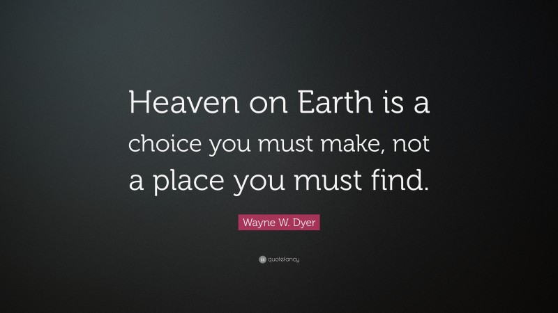 Wayne W. Dyer Quote: “Heaven on Earth is a choice you  must make, not a place you must find.”
