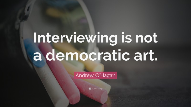 Andrew O'Hagan Quote: “Interviewing is not a democratic art.”