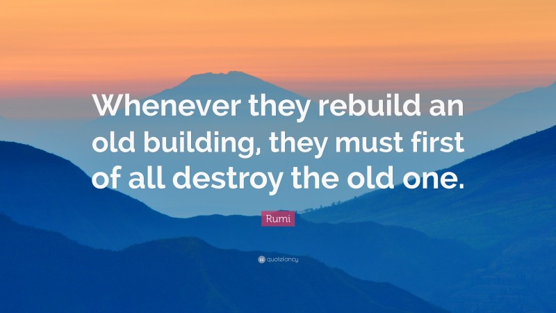 Rumi Quote: “Whenever they rebuild an old building, they must first of all destroy the old one.”
