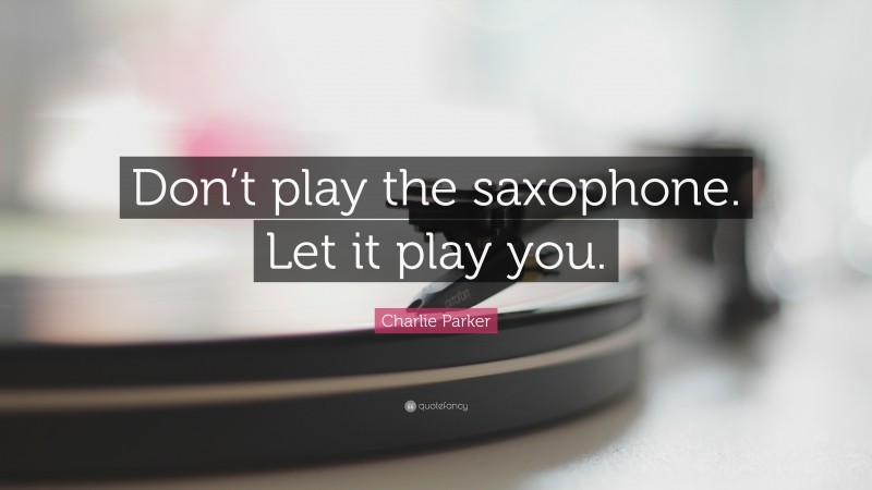 Charlie Parker Quote: “Don’t play the saxophone. Let it play you.”