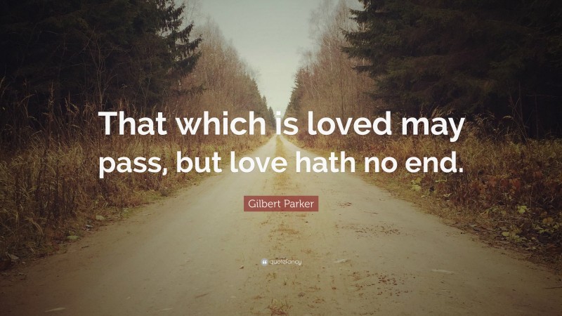 Gilbert Parker Quote: “That which is loved may pass, but love hath no end.”