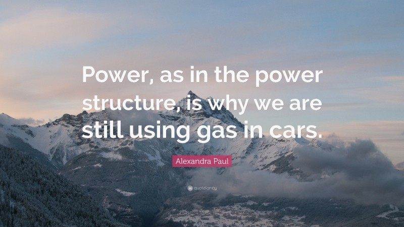 Alexandra Paul Quote: “Power, as in the power structure, is why we are still using gas in cars.”