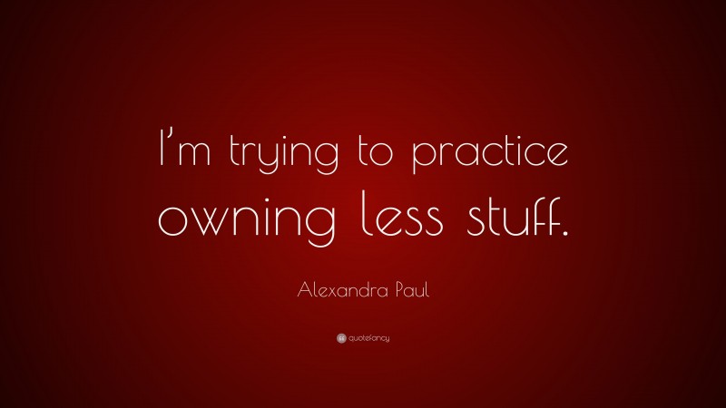 Alexandra Paul Quote: “I’m trying to practice owning less stuff.”