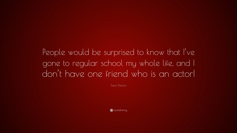 Sara Paxton Quote: “People would be surprised to know that I’ve gone to regular school my whole life, and I don’t have one friend who is an actor!”