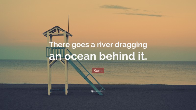 Rumi Quote: “There goes a river dragging an ocean behind it.”