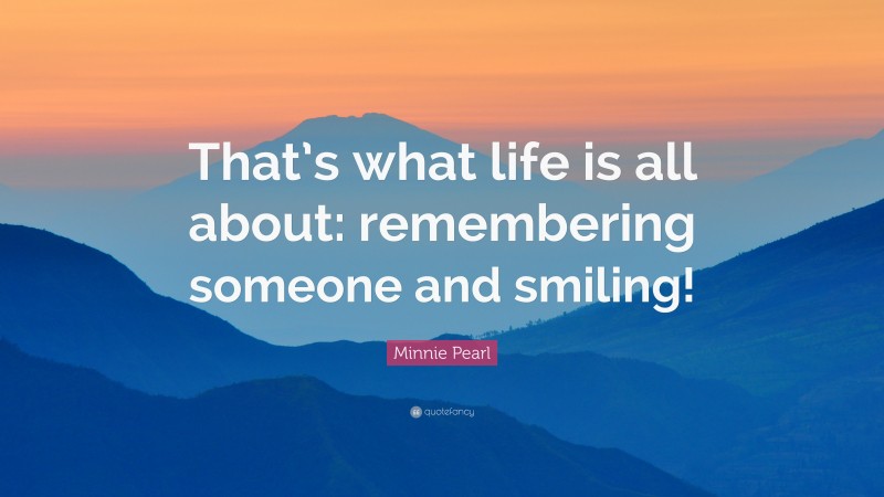 Minnie Pearl Quote: “That’s what life is all about: remembering someone and smiling!”