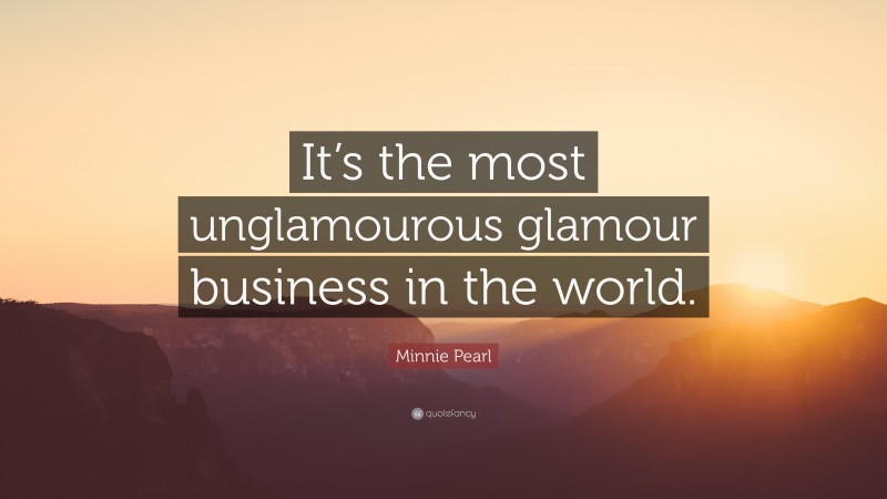 Minnie Pearl Quote: “It’s the most unglamourous glamour business in the world.”