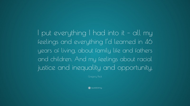 Gregory Peck Quote: “I put everything I had into it – all my feelings and everything I’d learned in 46 years of living, about family life and fathers and children. And my feelings about racial justice and inequality and opportunity.”