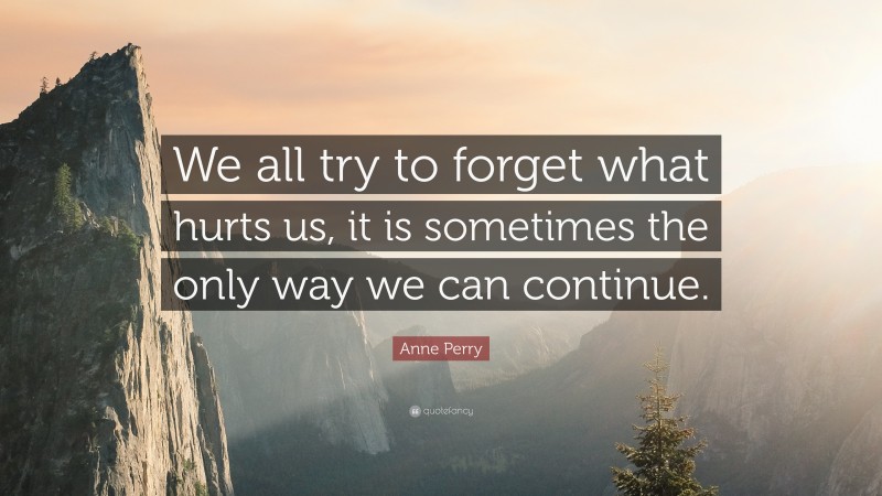 Anne Perry Quote: “We all try to forget what hurts us, it is sometimes the only way we can continue.”