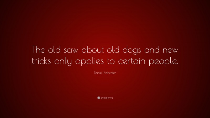 Daniel Pinkwater Quote: “The old saw about old dogs and new tricks only applies to certain people.”